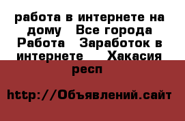 работа в интернете на дому - Все города Работа » Заработок в интернете   . Хакасия респ.